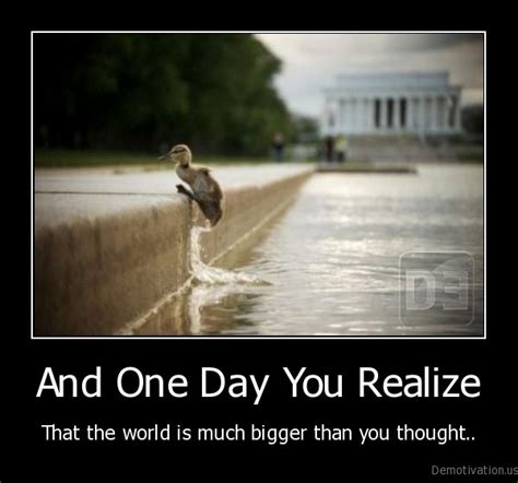 And One Day You Realizethat The World Is Much Bigger Than You Thought