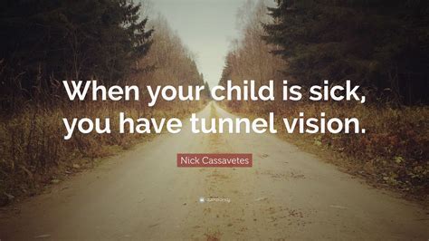 Nick Cassavetes Quote When Your Child Is Sick You Have Tunnel Vision