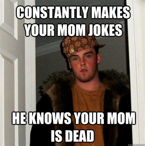 Constantly Makes Your Mom Jokes He Knows Your Mom Is Dead Scumbag