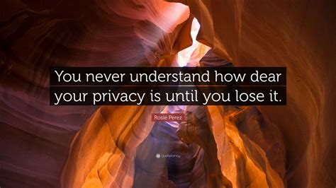 Rosie Perez Quote You Never Understand How Dear Your Privacy Is Until