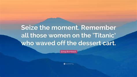 Erma Bombeck Quote Seize The Moment Remember All Those Women On The