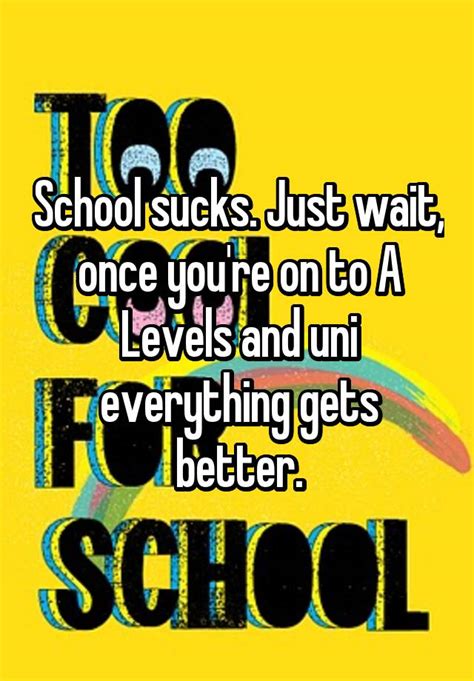 School Sucks Just Wait Once Youre On To A Levels And Uni Everything