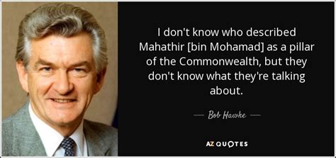 I not only think but also look and study things carefully. Bob Hawke quote: I don't know who described Mahathir [bin ...