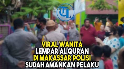 Video Viral Wanita Lempar Al Quran Di Makassar Polisi Sudah Amankan