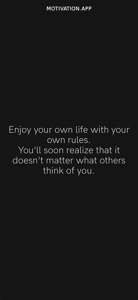Enjoy Your Own Life With Your Own Rules Youll Soon Realize That It Doesnt Matter What Others