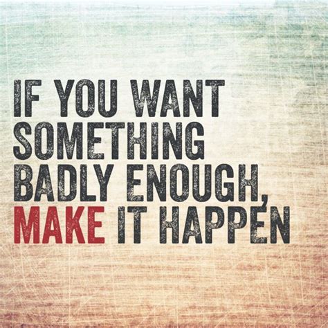 If You Want Something Badly Enough Make It Happen Work For It Because