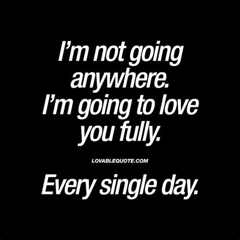 Im Not Going Anywhere Im Going To Love You Fully Every Single Day