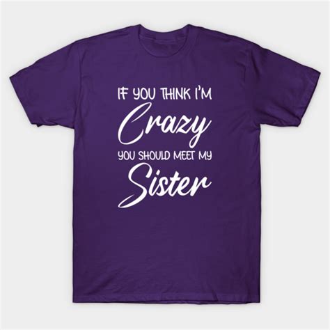 if you think i m crazy you should meet my sister funny sister funny sister t shirt teepublic