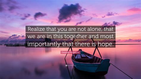Deepika Padukone Quote Realize That You Are Not Alone That We Are In