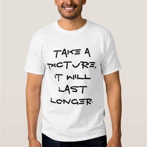 Take A Picture It Will Last Longer T Shirt Zazzle