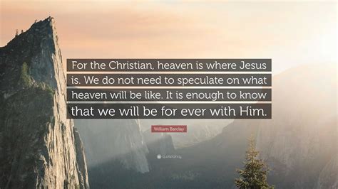 William Barclay Quote For The Christian Heaven Is Where Jesus Is We