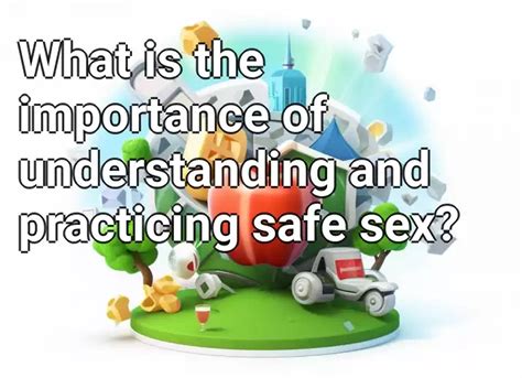 What Is The Importance Of Understanding And Practicing Safe Sex Healthgovcapital