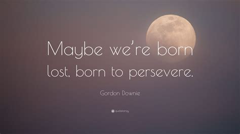 Gordon Downie Quote Maybe Were Born Lost Born To Persevere