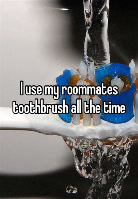 I Use My Roommates Toothbrush All The Time