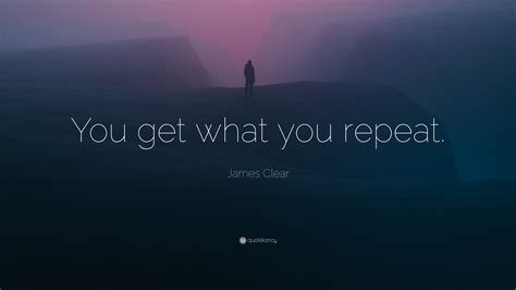 James Clear Quote: “You get what you repeat.”