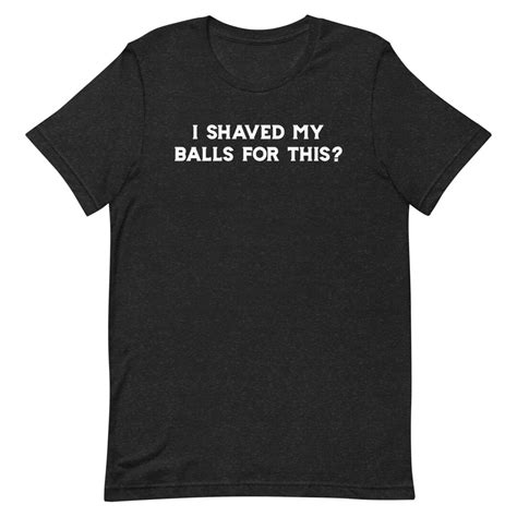 I Shaved My Balls For This Funny Clothing Meme T Shirts Funny Ts Iconic Funny T Shirts