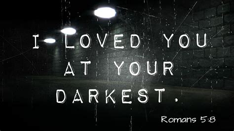 I Loved You At Your Darkest Romans 58 Romans 5 Love You Romans 5 8