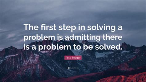 Pete Seeger Quote The First Step In Solving A Problem Is Admitting