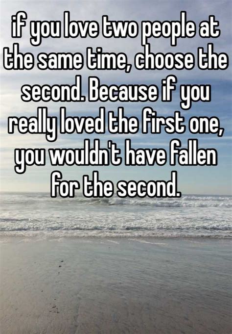 if you love two people at the same time choose the second because if you really loved the