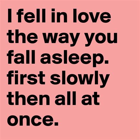 I Fell In Love The Way You Fall Asleep First Slowly Then All At Once