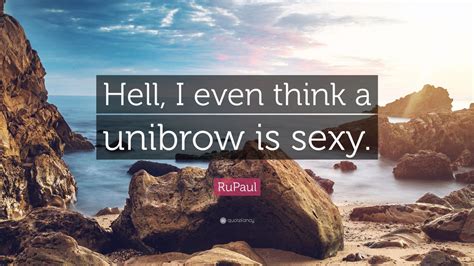 Rupaul Quote “hell I Even Think A Unibrow Is Sexy”