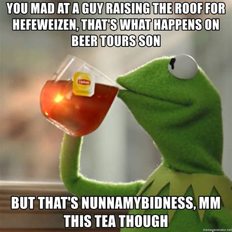 You Mad At A Guy Raising The Roof For Hefeweizen That S What Happens On Beer Tours Son But