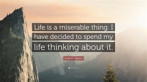 Check spelling or type a new query. Irvin D. Yalom Quote: "Life is a miserable thing. I have decided to spend my life thinking about ...