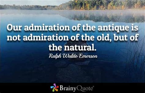 Our Admiration Of The Antique Is Not Admiration Of The Old But Of The