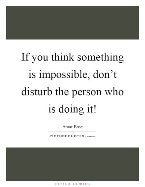 If You Think Something Is Impossible Dont Disturb The Person