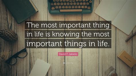 David F Jakielo Quote The Most Important Thing In Life Is Knowing