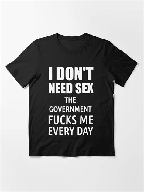 I Don T Need Sex The Government Fucks Me Everyday T Shirt For Sale By Politicfun Redbubble