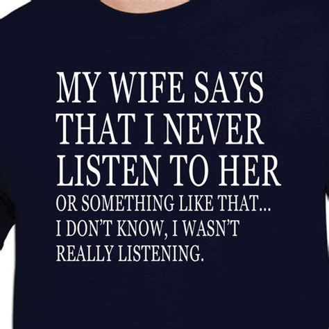 items similar to my wifes always says that i never listen to her or something like that i don