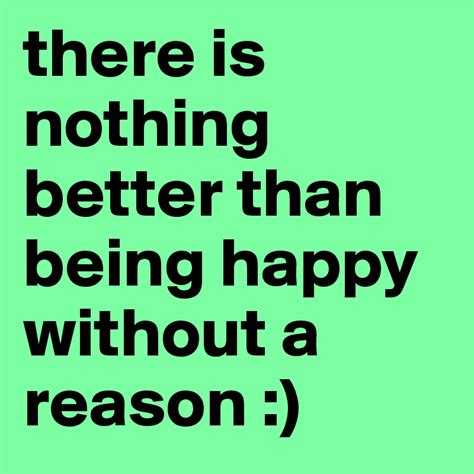 There Is Nothing Better Than Being Happy Without A Reason Post By