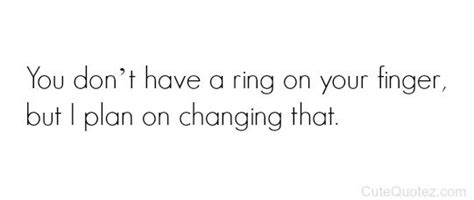 The Quote You Don T Have A Ring On Your Finger But I Plan On Changing That