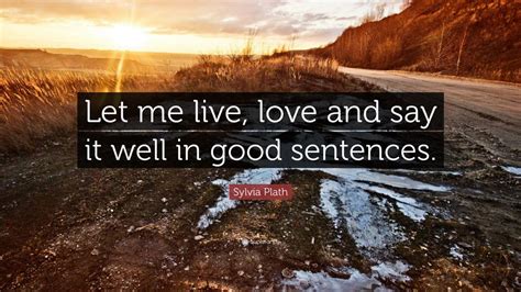 Sylvia Plath Quote Let Me Live Love And Say It Well In Good
