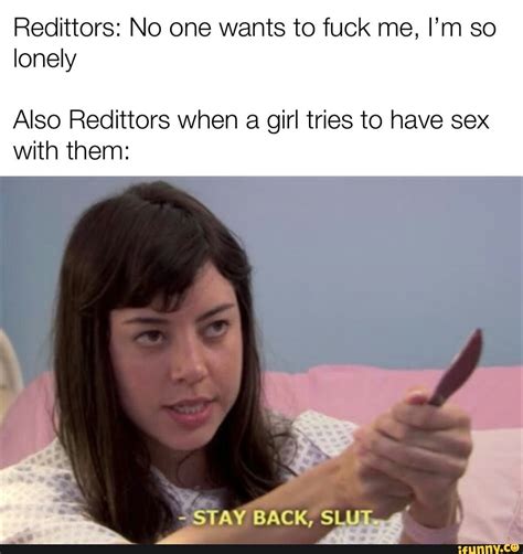 Redittors No One Wants To Fuck Me I M So Lonely Also Redittors When A Girl Tries To Have Sex