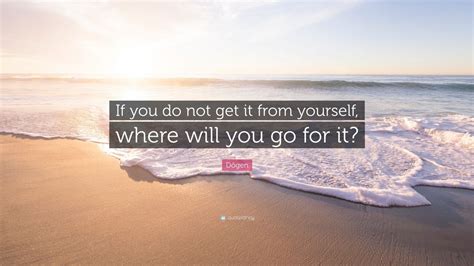 Dōgen Quote If You Do Not Get It From Yourself Where Will You Go For