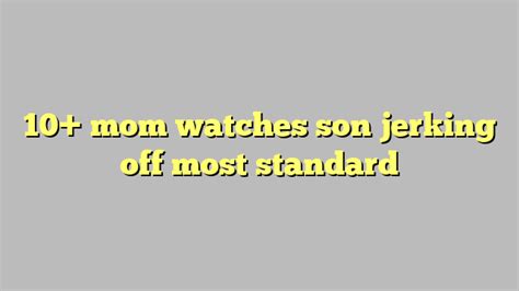 10 Mom Watches Son Jerking Off Most Standard Công Lý And Pháp Luật
