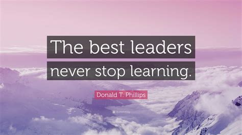 Donald T Phillips Quote The Best Leaders Never Stop Learning