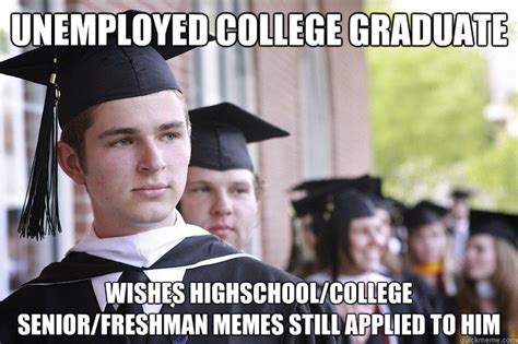unemployed college graduate wishes highschool college senior freshman memes still applied to him