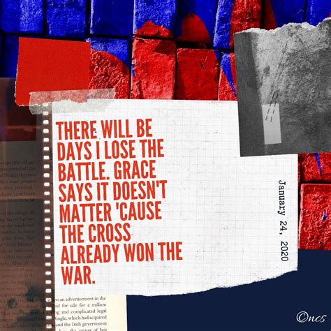 The battle is lost or won in the secret places of the will before god, never first in the external world. There will be days I lose the battle. Grace says it doesn't matter 'cause the cross already won ...