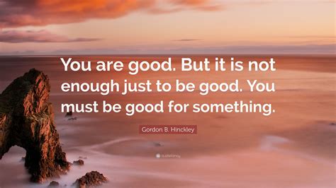 Gordon B Hinckley Quote You Are Good But It Is Not Enough Just To