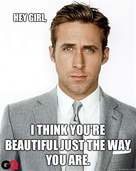 Hey Girl I Think Youre Beautiful Just The Way You Are Ryan Gosling