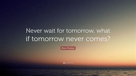 Elvis Presley Quote Never Wait For Tomorrow What If