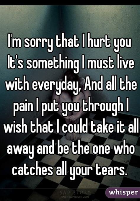 Im Sorry That I Hurt You Its Something I Must Live With Everyday And