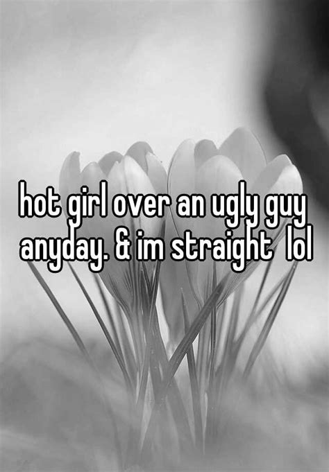 hot girl over an ugly guy anyday and im straight lol