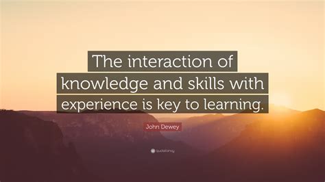 John Dewey Quote The Interaction Of Knowledge And Skills With