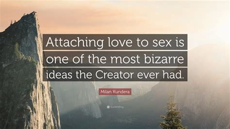 Milan Kundera Quote “attaching Love To Sex Is One Of The Most Bizarre Ideas The Creator Ever Had ”