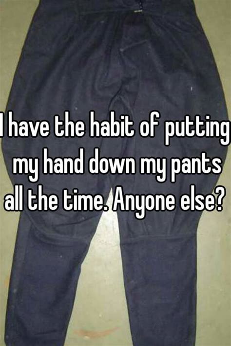 I Have The Habit Of Putting My Hand Down My Pants All The Time Anyone