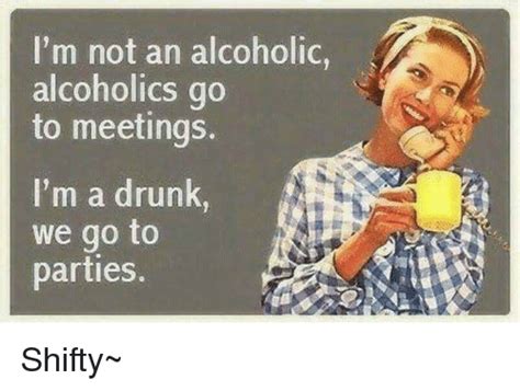 i m not an alcoholic alcoholics go to meetings i m a drunk we go to parties shifty~ drunk meme